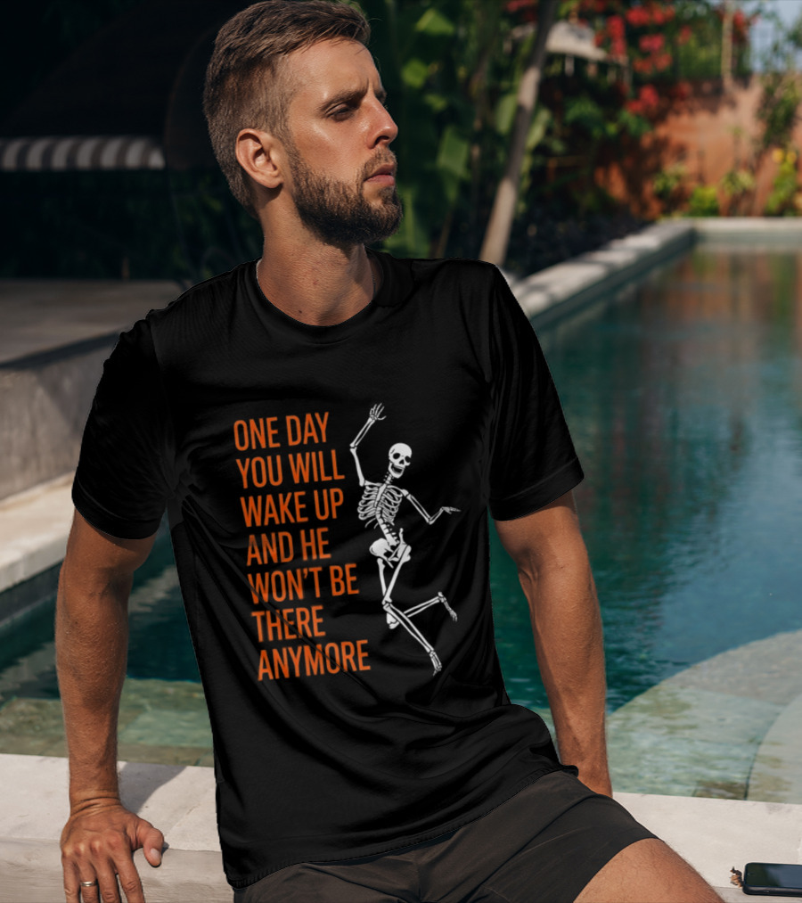Skeleton One Day You Will Wake Up And He Won't Be There Anymore T-Shirt