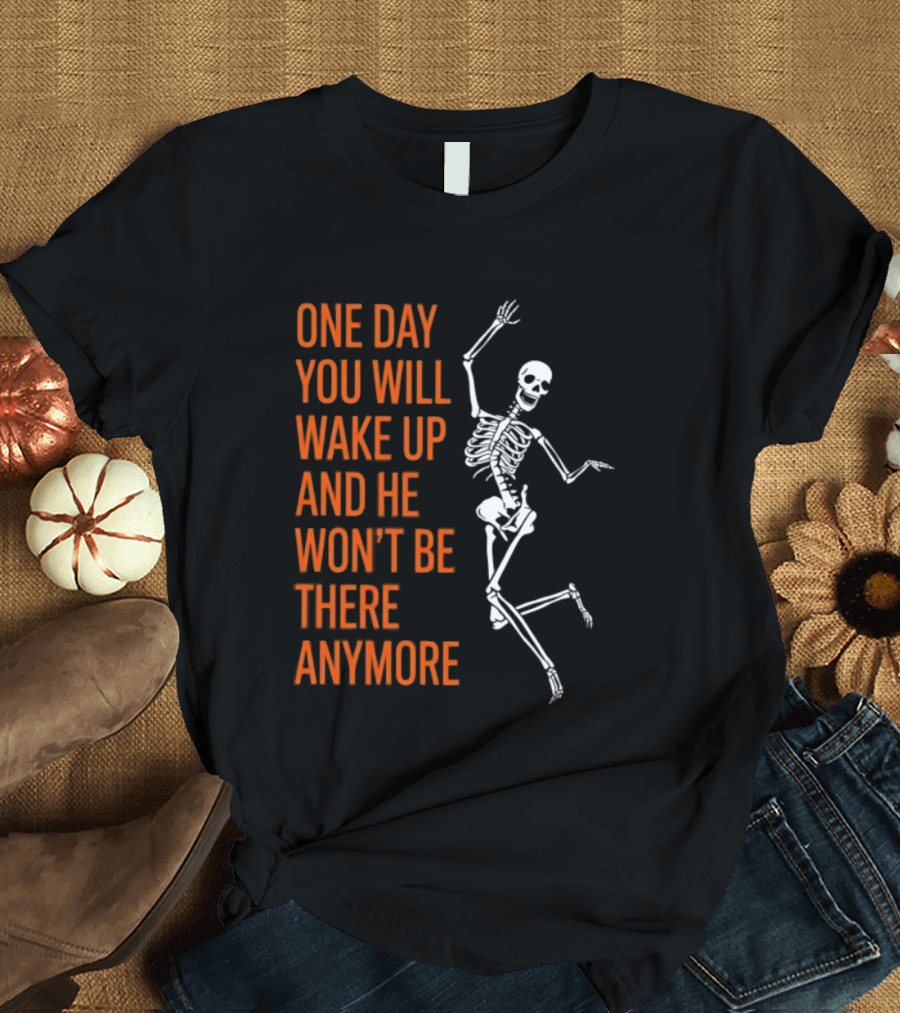 Skeleton One Day You Will Wake Up And He Won't Be There Anymore T-Shirt
