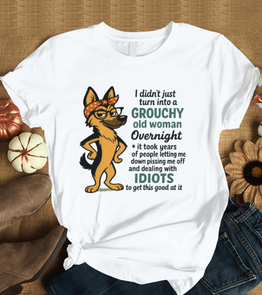 I Didn't Just Turn Into A Grouchy Old Woman German Shepherd Overnight Dealing With Idiots T-Shirt