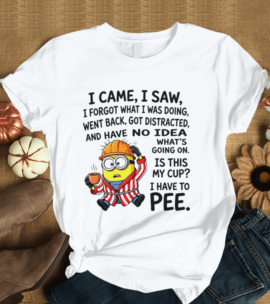 I Came I Saw I Forgot What I Was Doing Minion No Idea What's Going On Is This My Cup I Have To Pee T-Shirt