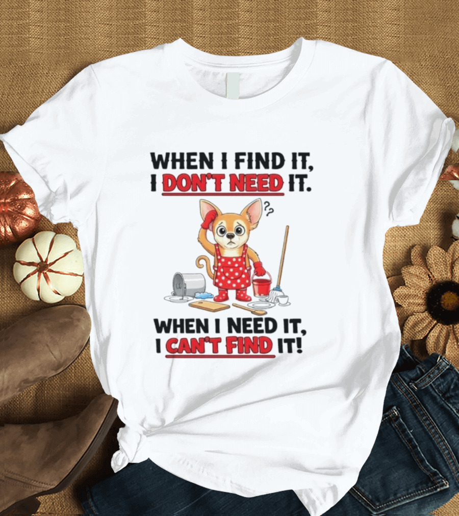 When I Find It I Don't Need It When I Need It I Can't Find It Chihuahua Cleaning T-Shirt