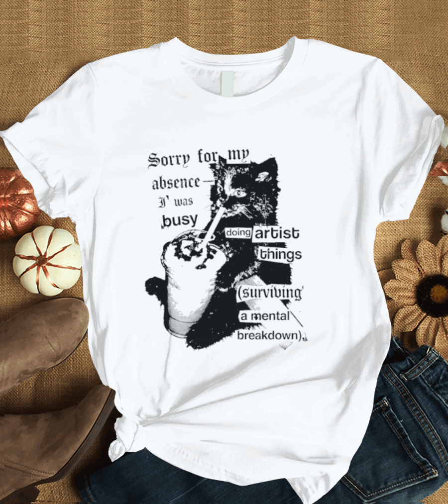 Sorry For My Absence I Was Busy Doing Artist Things Surviving A Mental Breakdown Cat T-Shirt
