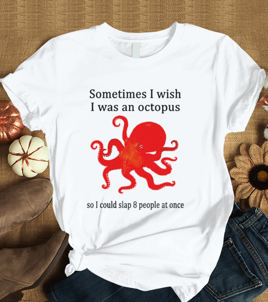 Sometimes I Wish I Was An Octopus So I Could Slap 8 People At Once T-Shirt