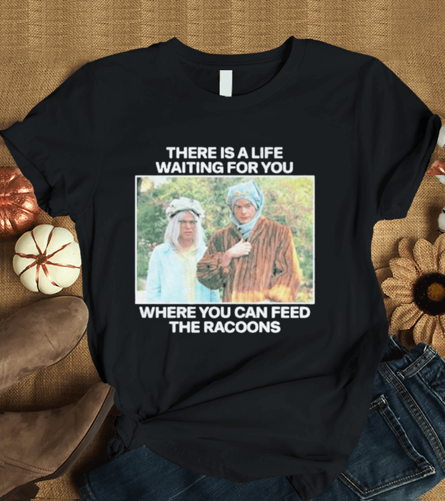There Is A Life Waiting For You Where You Can Feed The Racoons Comedy Pair Costume Scene T-Shirt