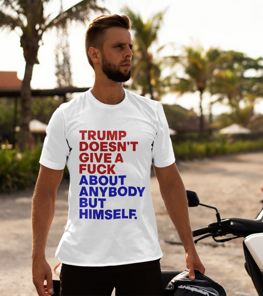 Trump Doesn't Give A Fuck About Anybody But Himself T-Shirt