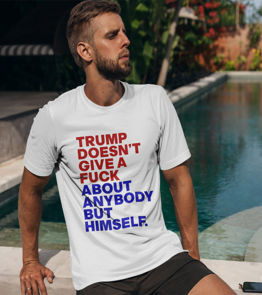 Trump Doesn't Give A Fuck About Anybody But Himself T-Shirt