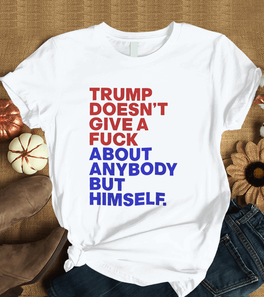 Trump Doesn't Give A Fuck About Anybody But Himself T-Shirt