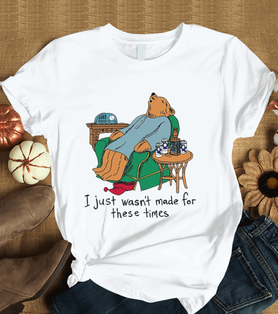 Bear Relaxing With Radio And Drinks I Just Wasn't Made For These Times T-Shirt