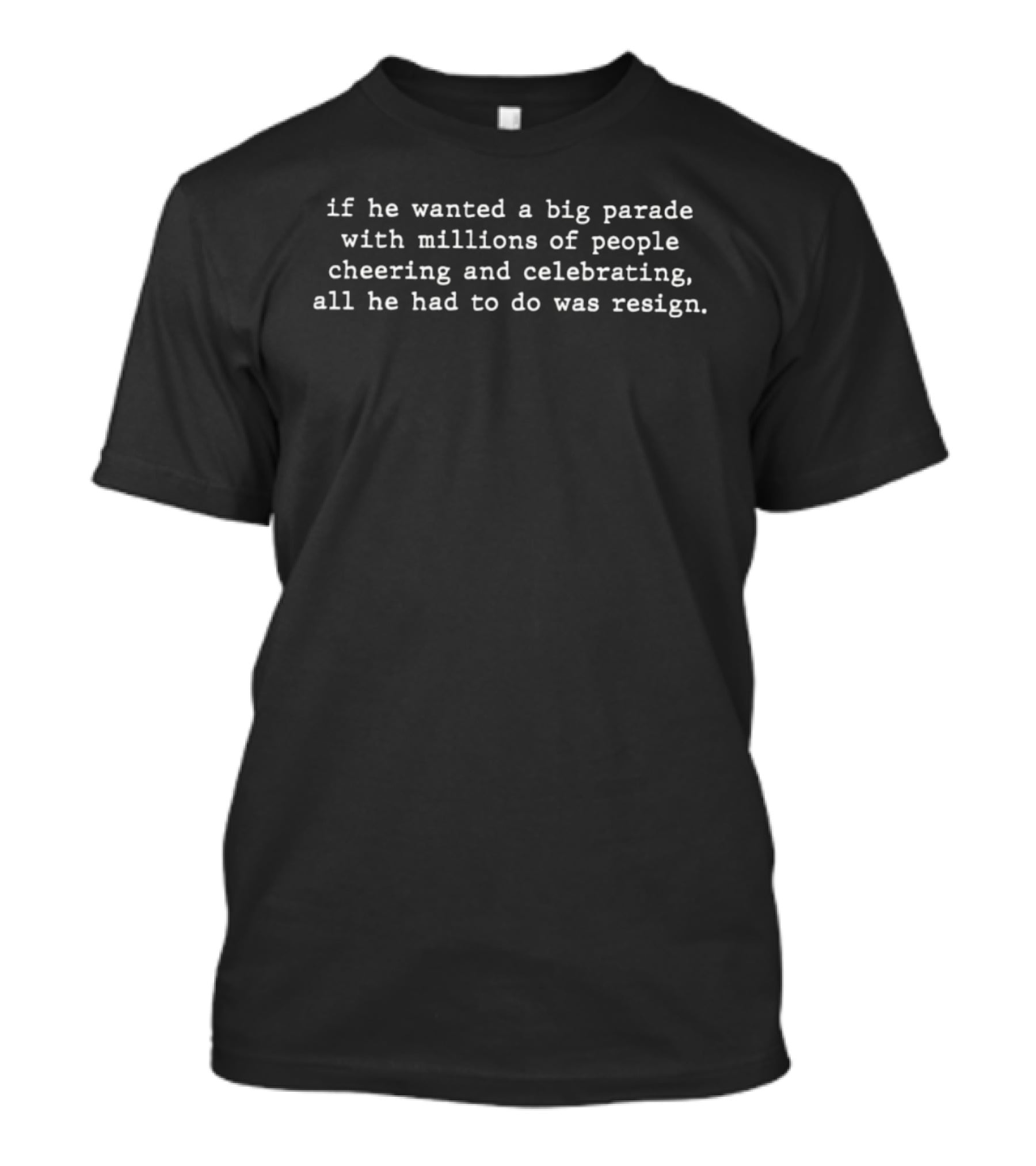 If He Wanted A Big Parade With Millions Of People Cheering And Celebrating All He Had To Do Was Resign T-Shirt