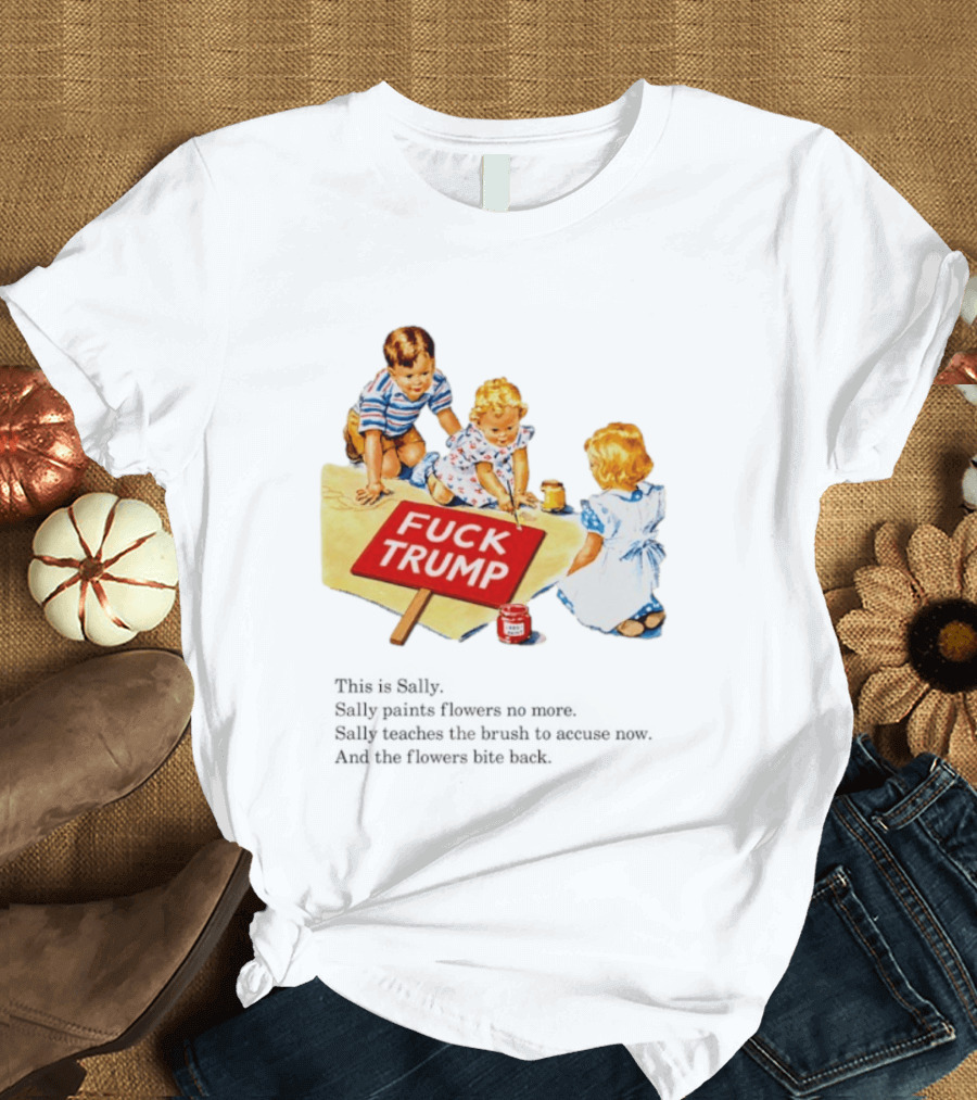 Fuck Trump This Is Sally Sally Paints Flowers No More Sally Teaches The Brush To Accuse Now T-Shirt