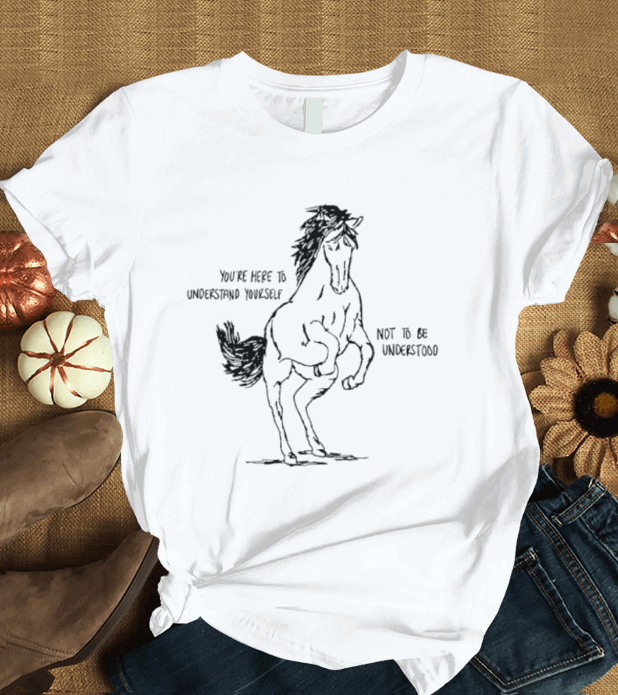 Horse You're Here To Understand Yourself Not To Be Understood T-Shirt