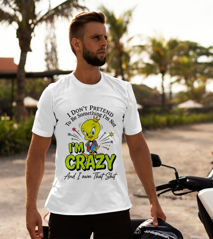 I Don't Pretend To Be Something I'm Not I'm Crazy And I Own That Shit Tweety T-Shirt