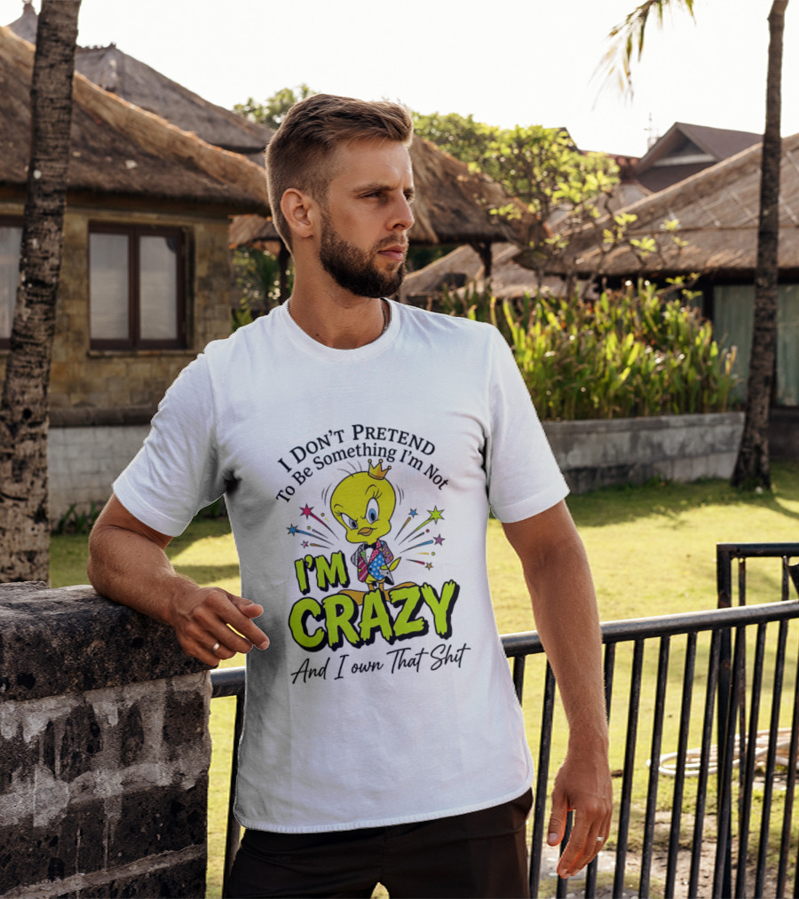 I Don't Pretend To Be Something I'm Not I'm Crazy And I Own That Shit Tweety T-Shirt