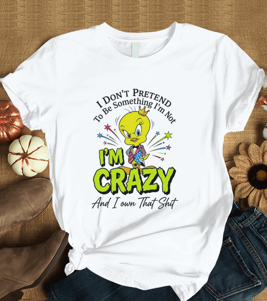 I Don't Pretend To Be Something I'm Not I'm Crazy And I Own That Shit Tweety T-Shirt
