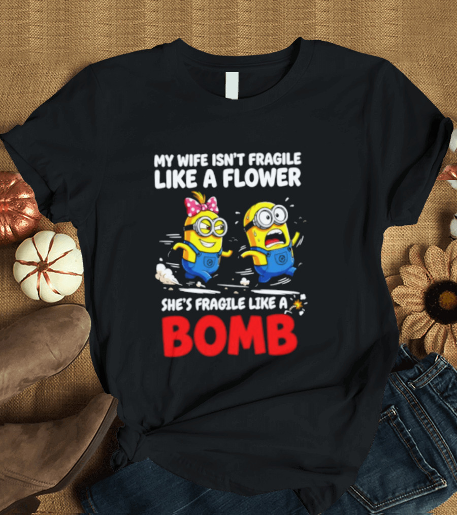 Minions My Wife Isn't Fragile Like A Flower She's Fragile Like A Bomb T-Shirt