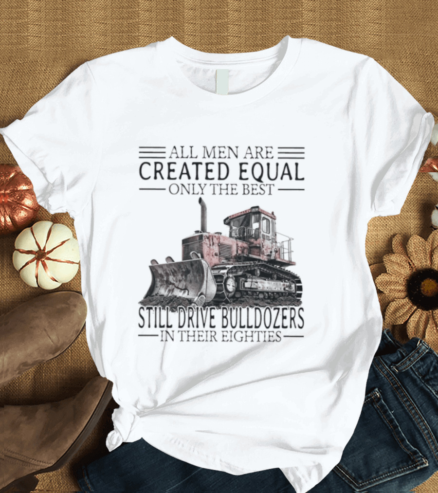 All Men Are Created Equal Only The Best Still Drive Bulldozers In Their Eighties T-Shirt
