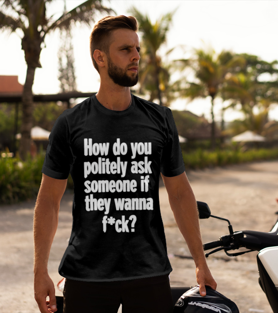 How Do You Politely Ask Someone If They Wanna F*ck T-Shirt
