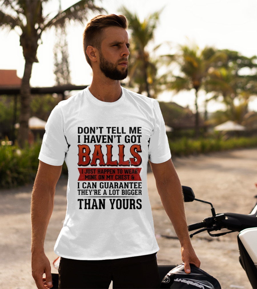 Don't Tell Me I Haven't Got Balls I Just Happen To Wear Mine On My Chest & I Can Guarantee They're A Lot Bigger Than Yours T-Shirt