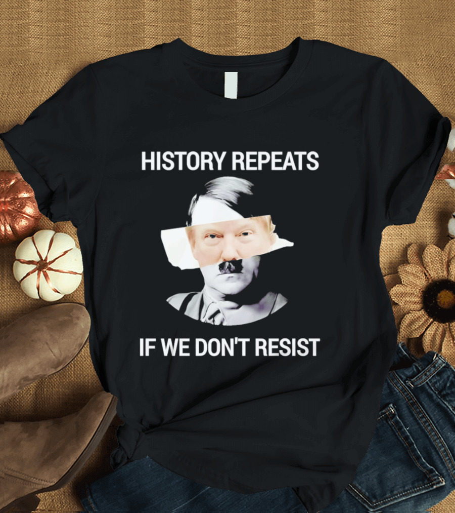 History Repeats If We Don't Resist Trump X Hitler T-Shirt