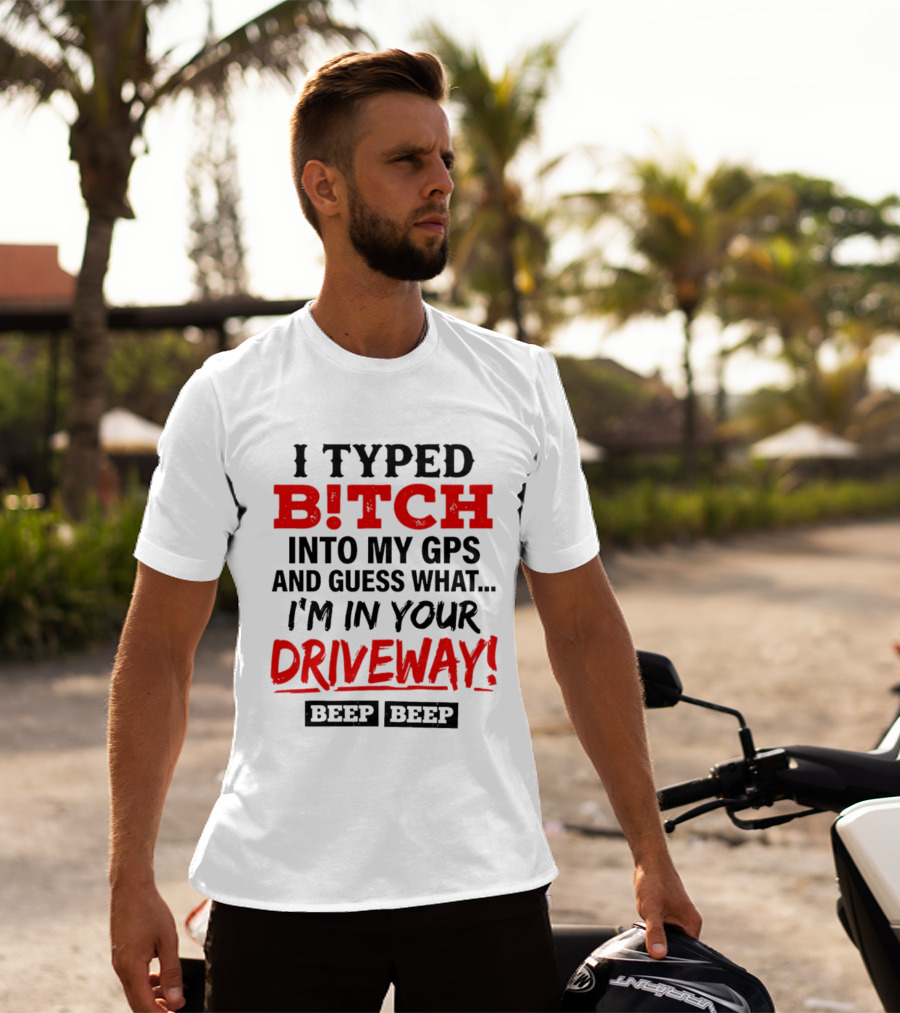 I Typed B!tch Into My GPS And Guess What I'm In Your Driveway Beep Beep T-Shirt