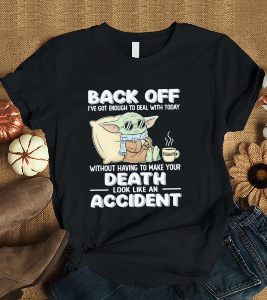 Back Off I've Got Enough To Deal With Today Without Having To Make Your Death Look Like An Accident Grogu And Coffee T-Shirt