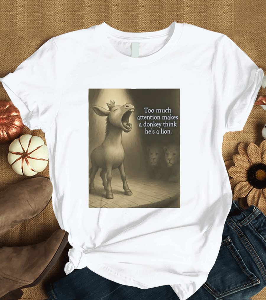 Too Much Attention Makes A Donkey Think He's A Lion Braying Wisdom T-Shirt