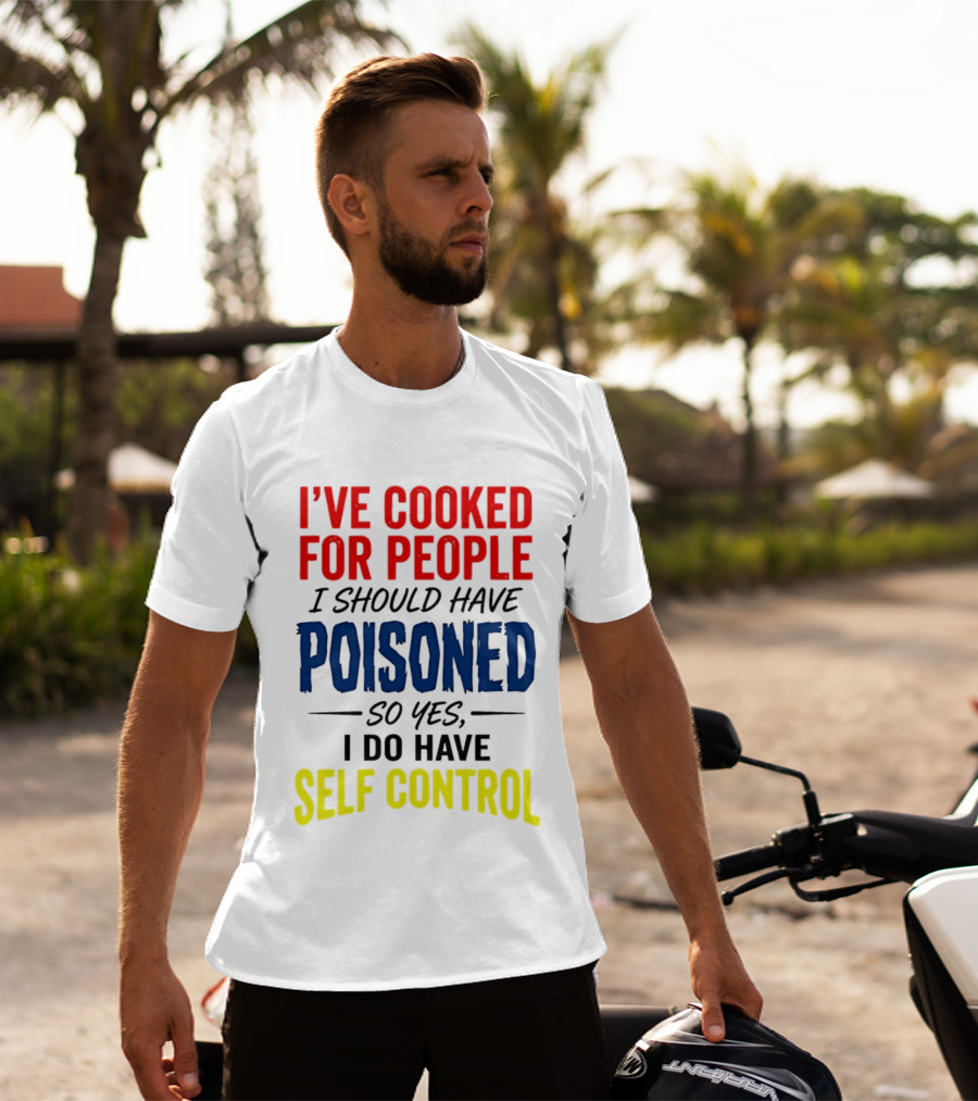 I've Cooked For People I Should Have Poisoned So Yes I Do Have Self Control T-Shirt