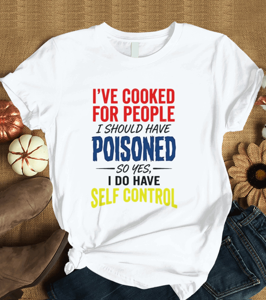 I've Cooked For People I Should Have Poisoned So Yes I Do Have Self Control T-Shirt