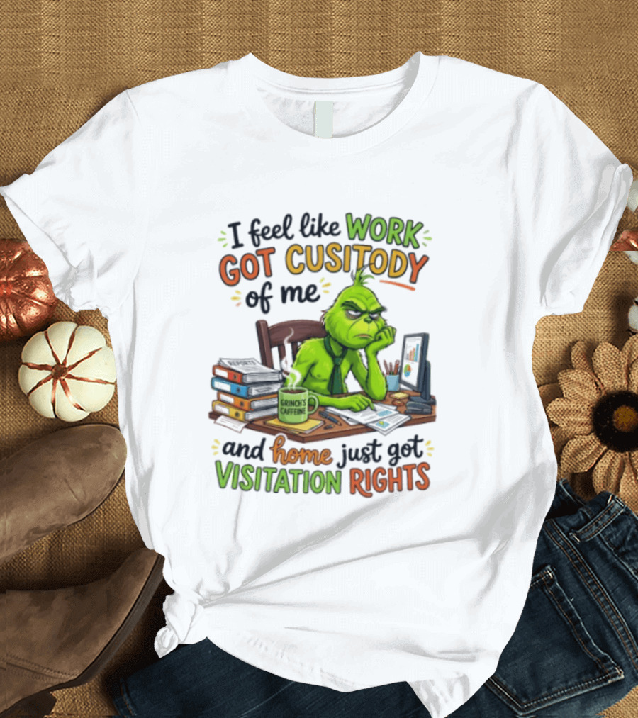 I Feel Like Work Got Custody Of Me Grinch Home Just Got Visitation Rights T-Shirt