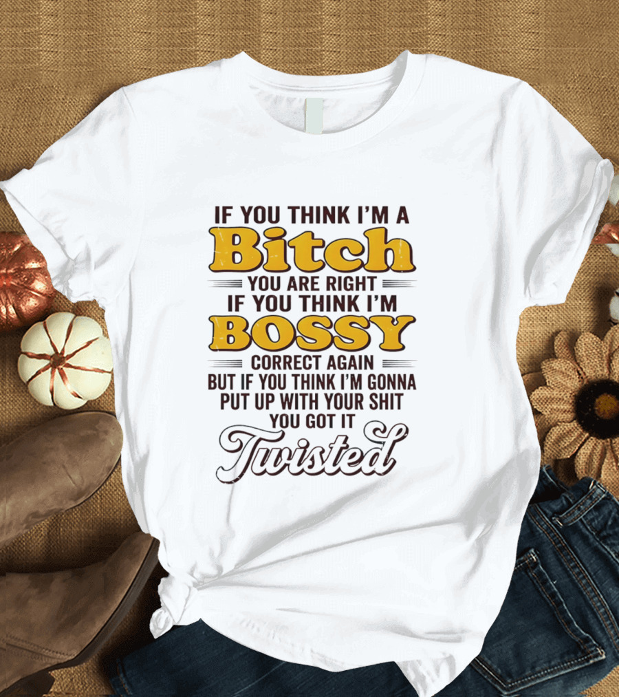 If You Think I'm A Bitch You Are Right Bossy Correct Again Twisted T-Shirt