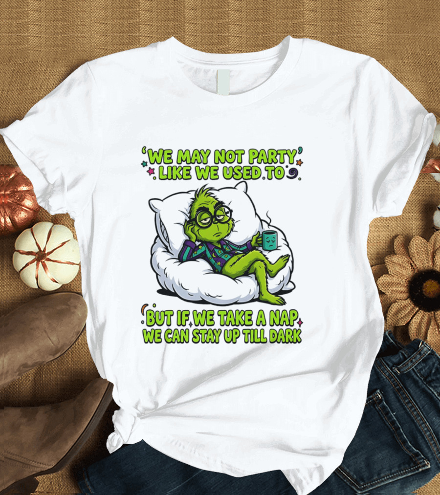 We May Not Party Like We Used To Grinch Nap Stay Up Till Dark T-Shirt