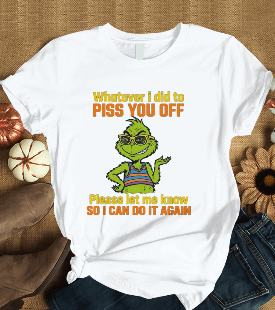 Whatever I Did To Piss You Off Grinch Please Let Me Know So I Can Do It Again T-Shirt
