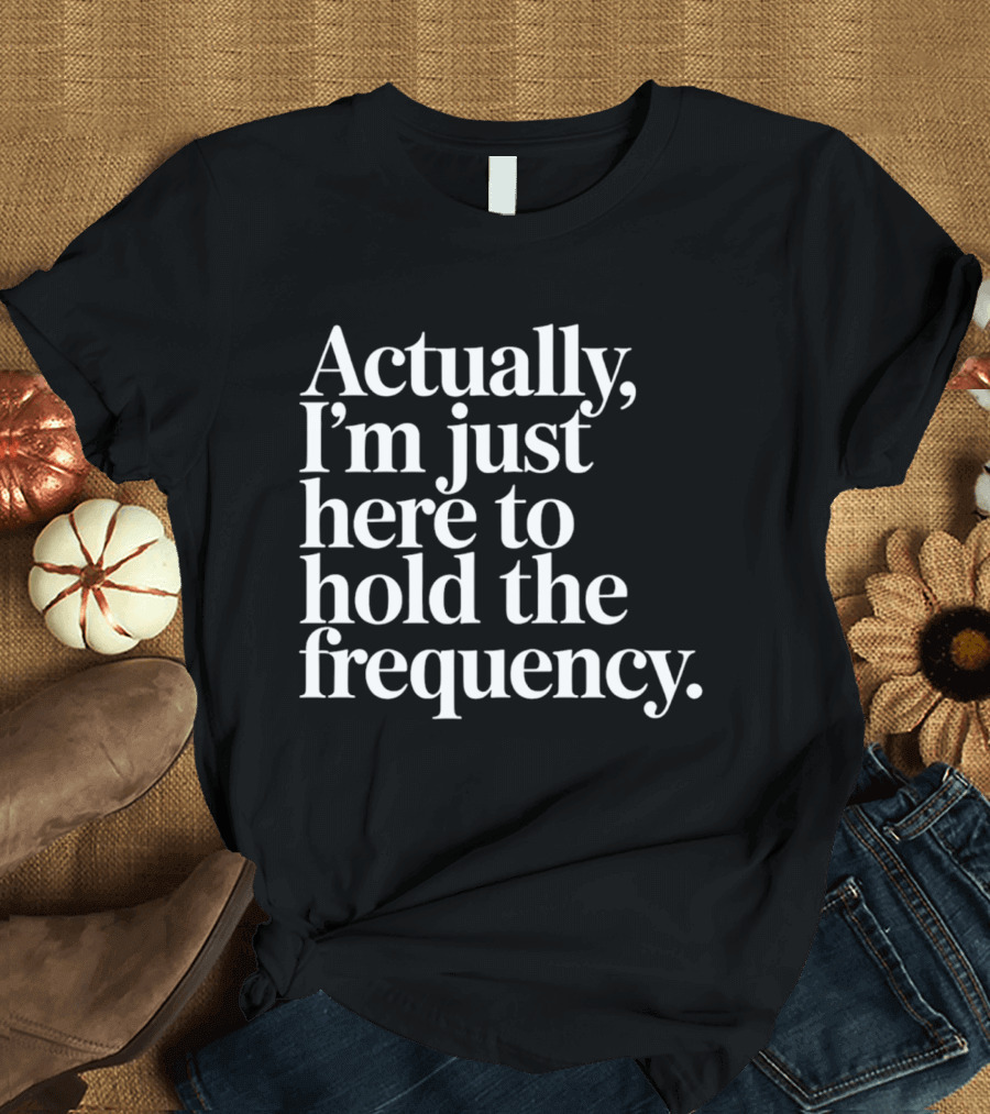 Actually I'm Just Here To Hold The Frequency T-Shirt