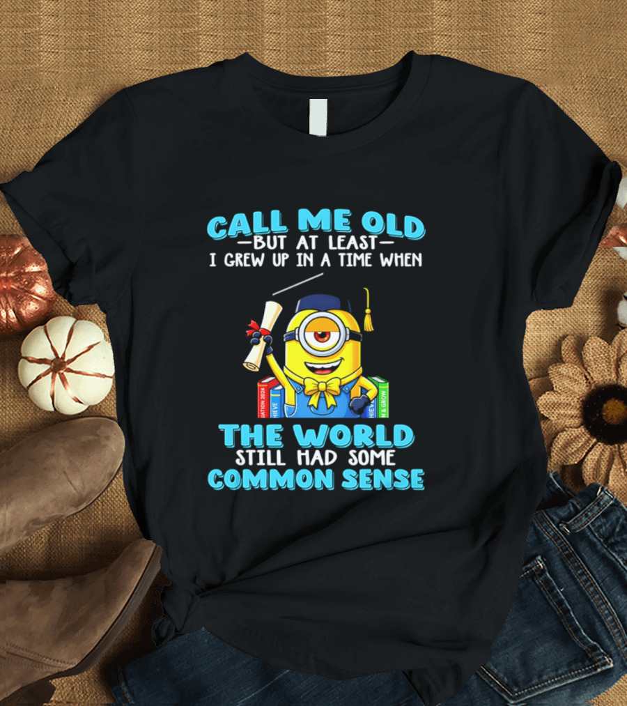 Call Me Old But At Least I Grew Up In A Time When The World Still Had Some Common Sense Minion Graduation T-Shirt
