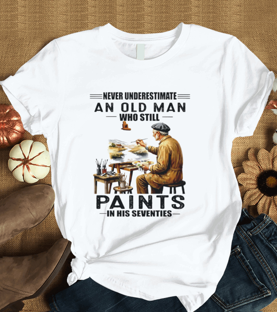 Never Underestimate An Old Man Who Still Paints In His Seventies T-Shirt