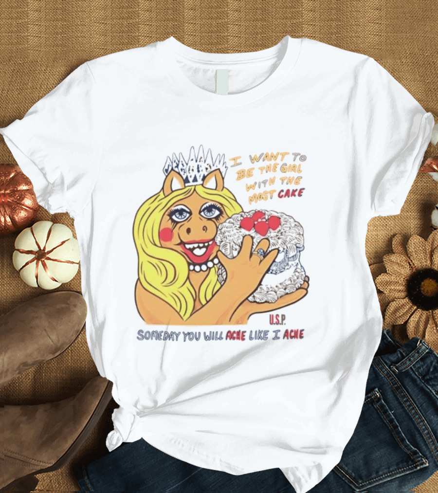 I Want To Be The Girl With The Most Cake Miss Piggy Parody Someday You Will Ache Like I Ache T-Shirt