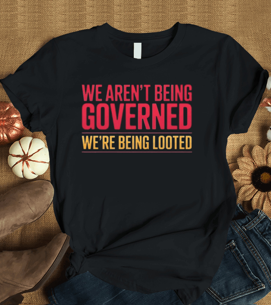 We Aren't Being Governed We're Being Looted T-Shirt