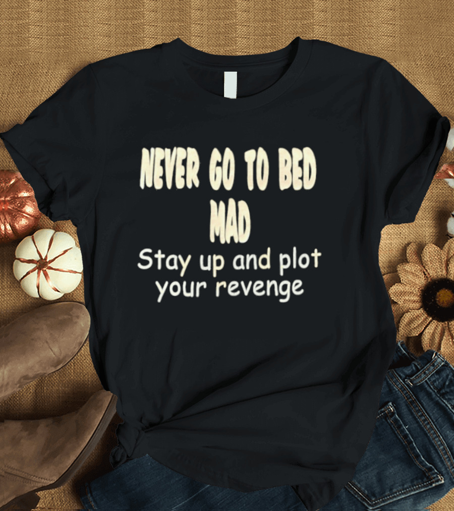 Never Go To Bed Mad Stay Up And Plot Your Revenge Motivational Humorous T-Shirt