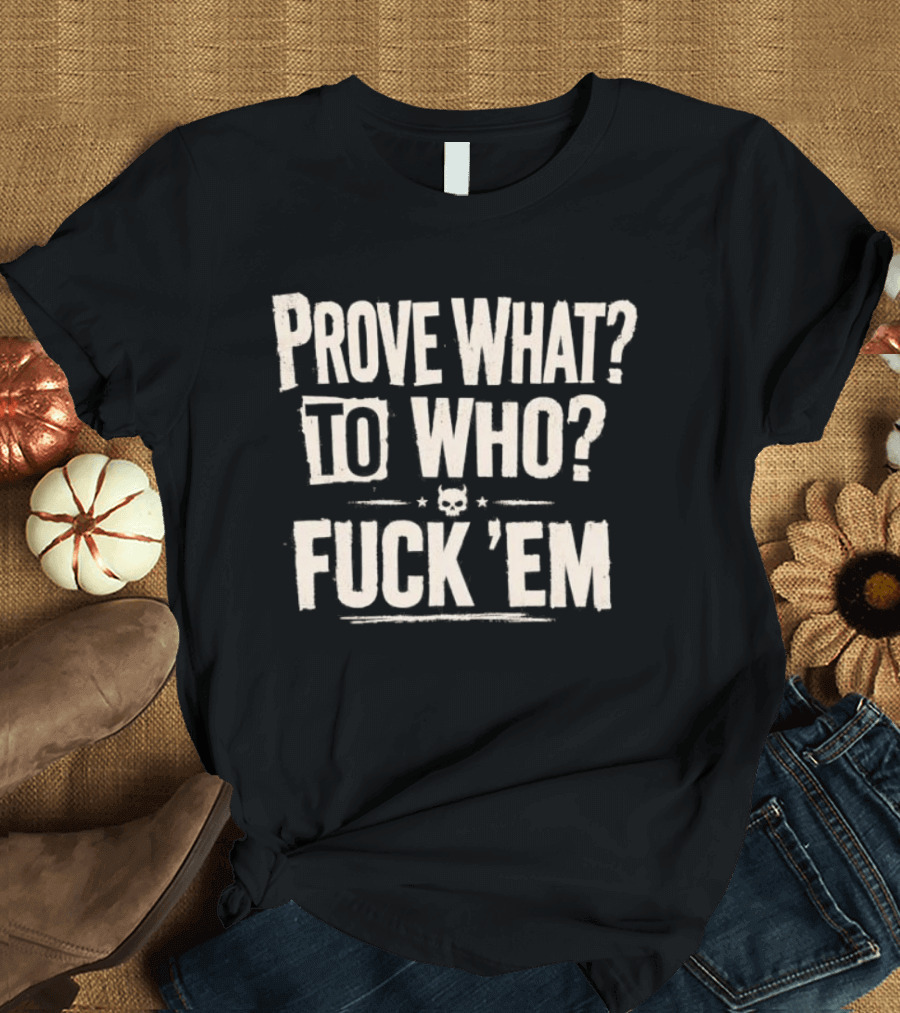 Prove What To Who Fuck 'Em T-Shirt