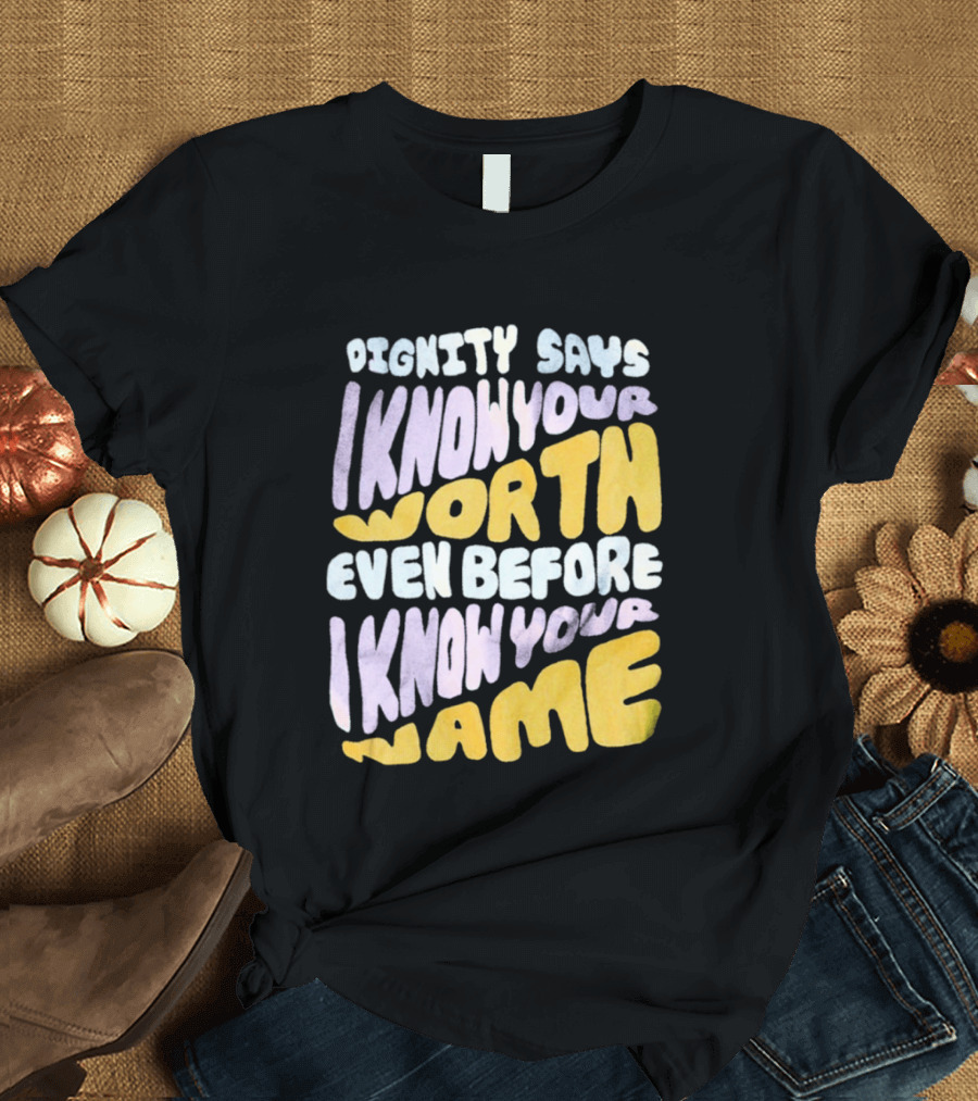 Dignity Says I Know Your Worth Even Before I Know Your Name T-Shirt