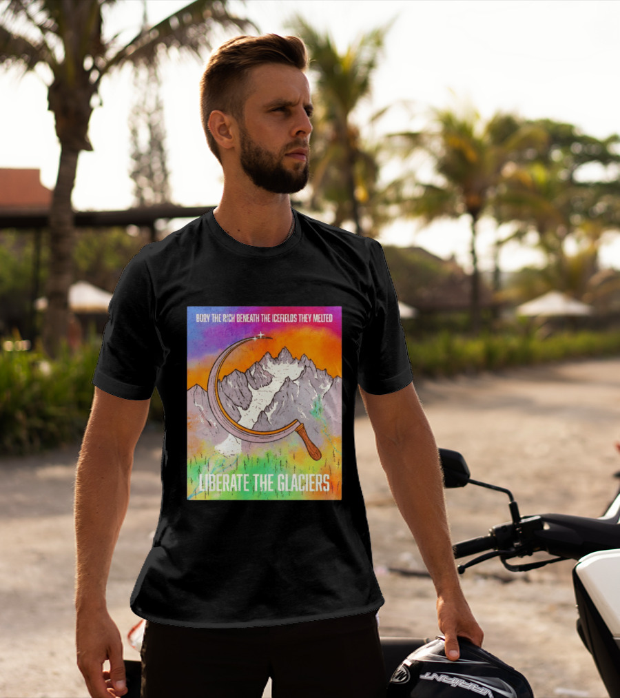 Bury The Rich Beneath The Icefields They Melted Liberate The Glaciers T-Shirt