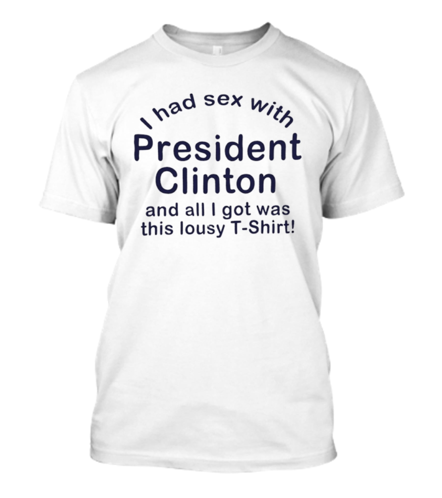 I Had Sex With President Clinton And All I Got Was This Lousy T T-Shirt