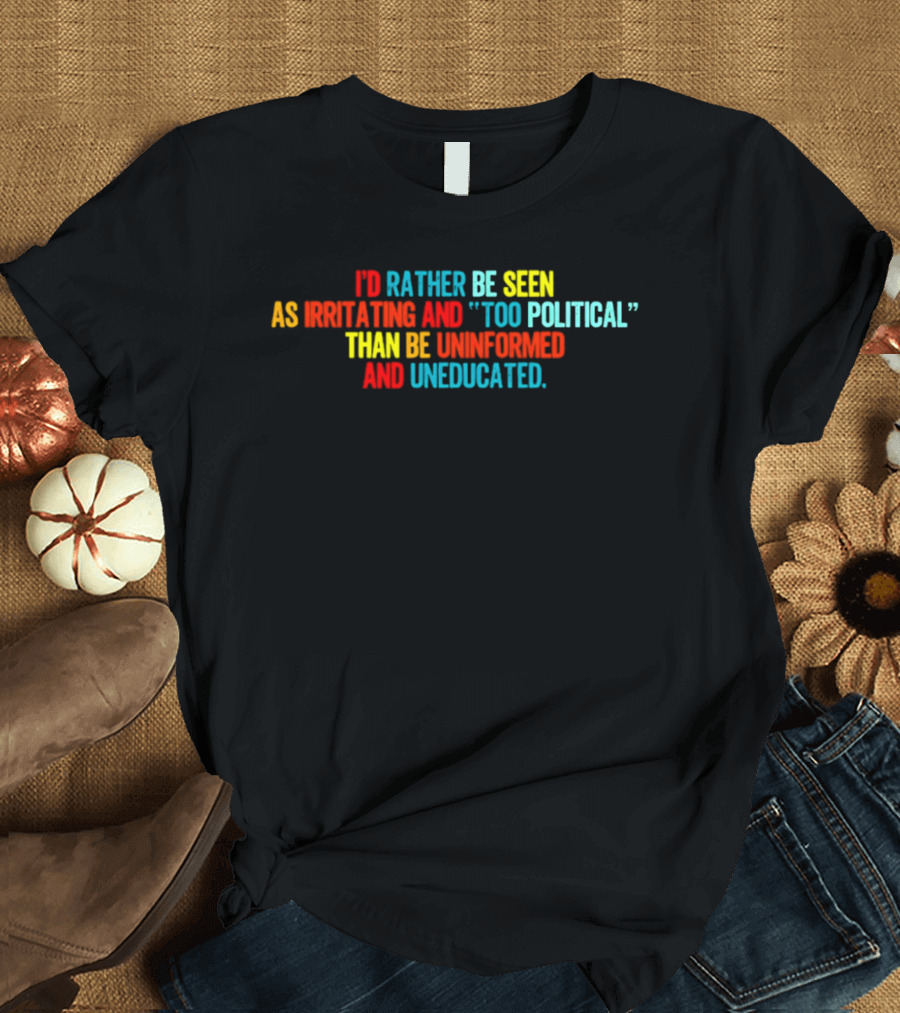 I'd Rather Be Seen As Irritating And Too Political Than Be Uninformed And Uneducated T-Shirt
