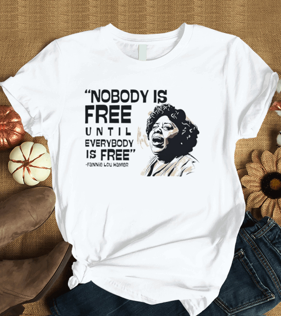 Nobody Is Free Until Everybody Is Free Fannie Lou Hamer Empowerment Message T-Shirt