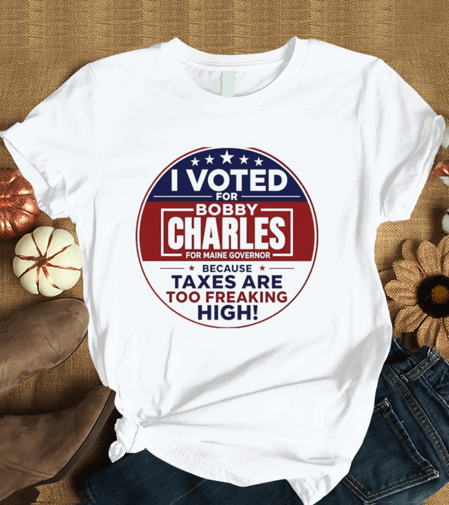 I Voted For Bobby Charles For Maine Governor Because Taxes Are Too Freaking High T-Shirt