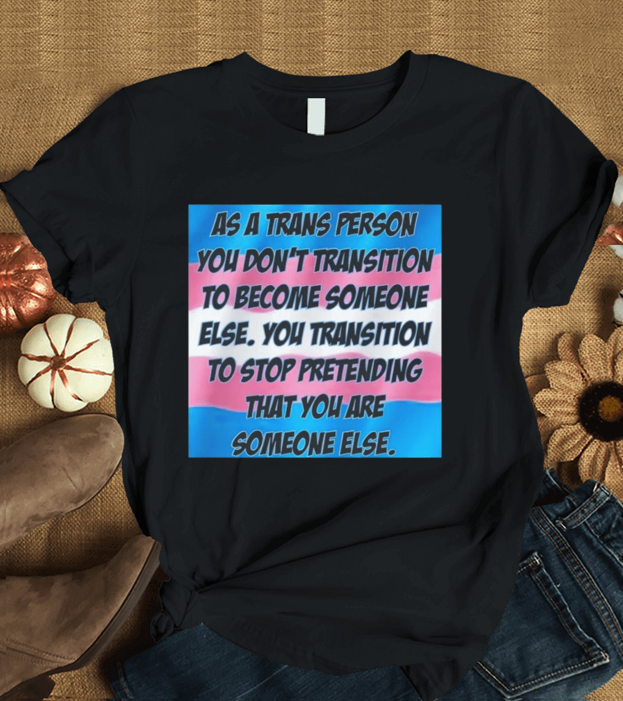 As A Trans Person You Transition To Stop Pretending You Are Someone Else T-Shirt
