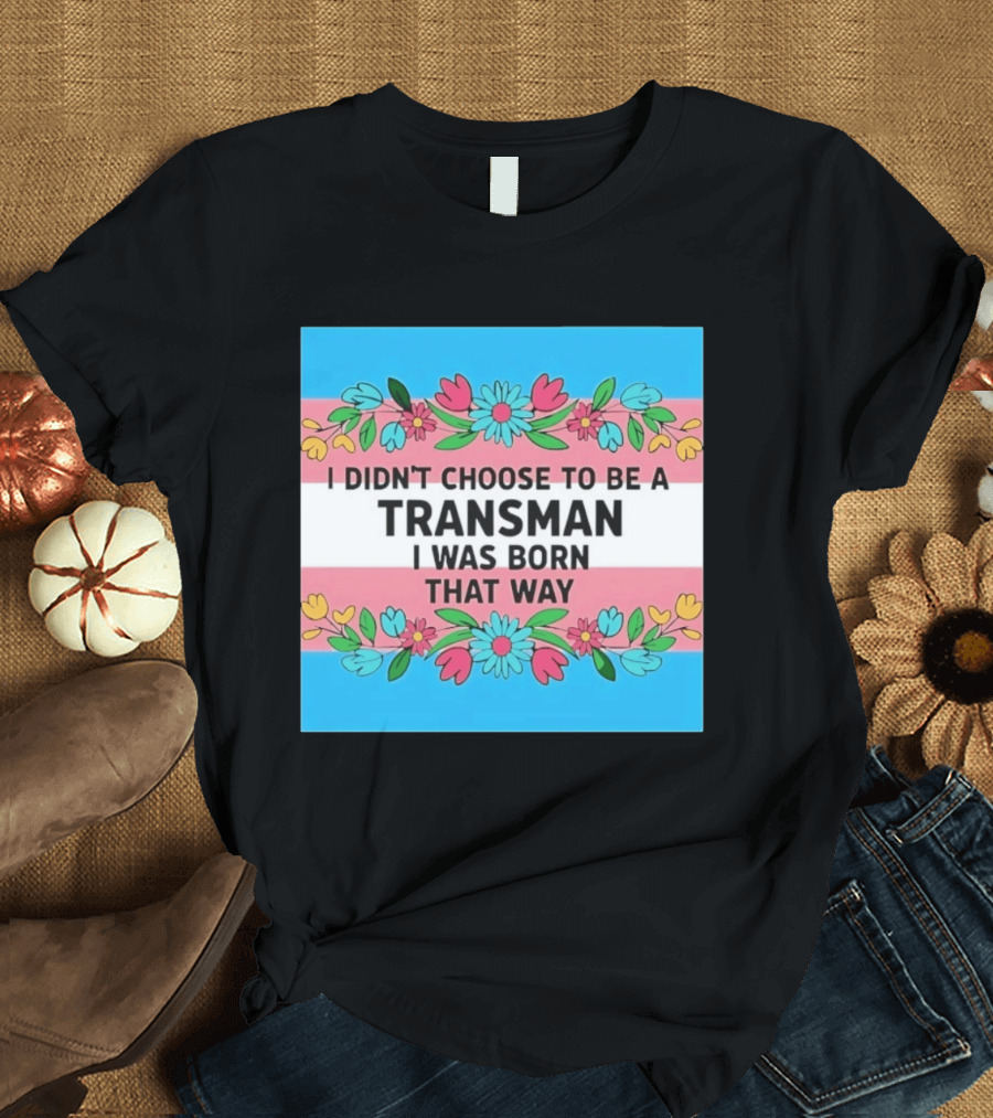 I Didn't Choose To Be A Transman I Was Born That Way Transgender Pride Flowers T-Shirt