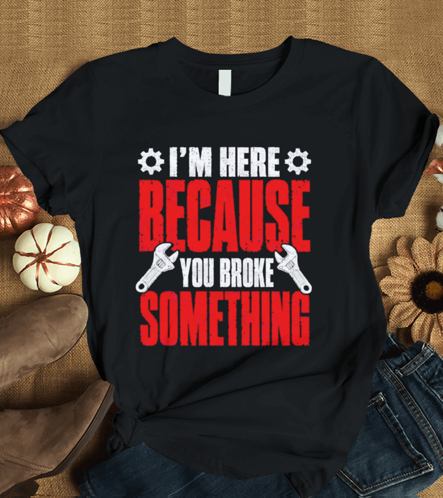 I'm Here Because You Broke Something Gears And Wrenches T-Shirt