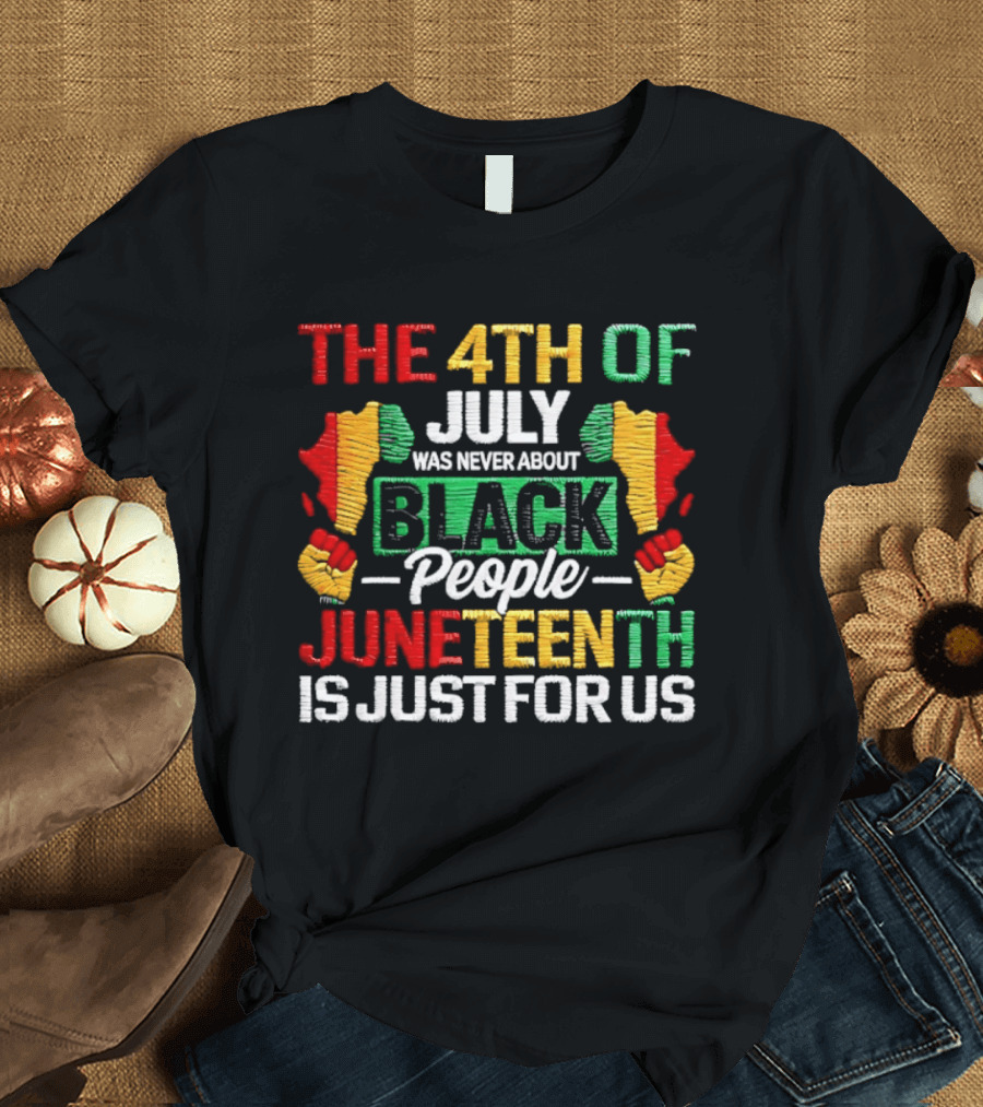 The 4th Of July Was Never About Black People Juneteenth Is Just For Us Text With African Map T-Shirt