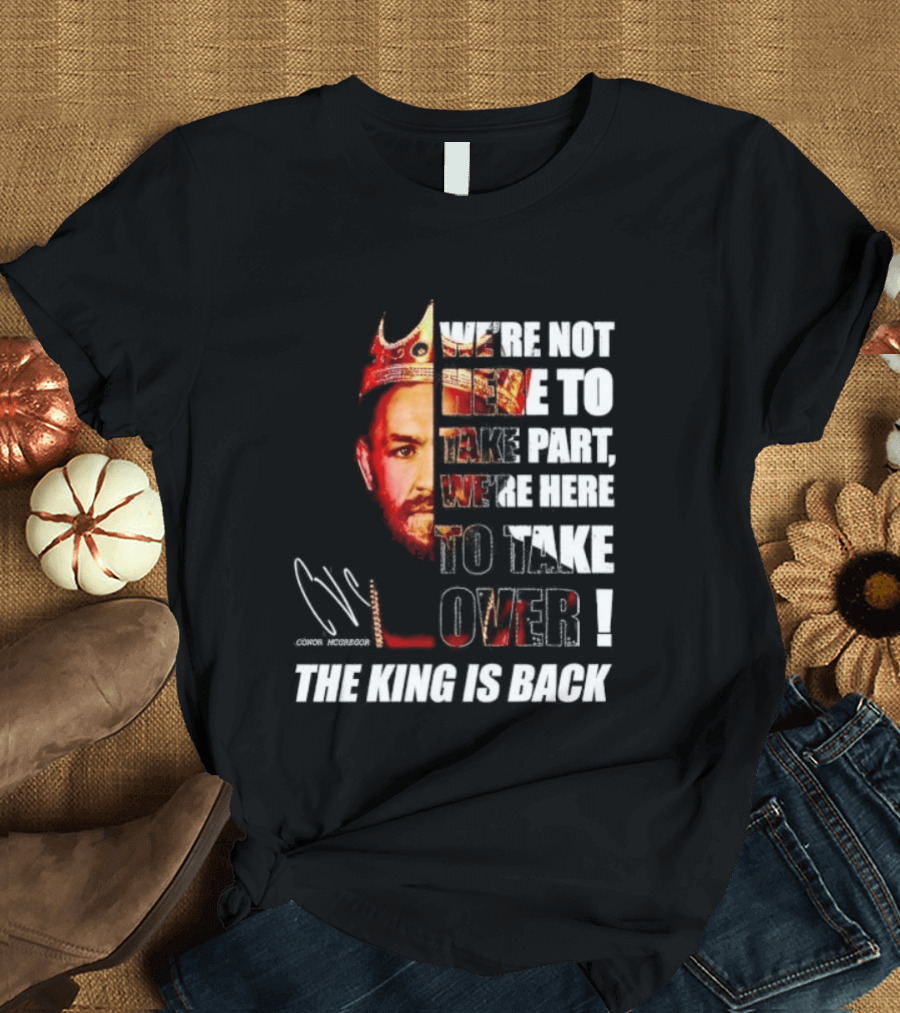 Conor McGregor The King Is Back We're Not Here To Take Part To Take Over T-Shirt